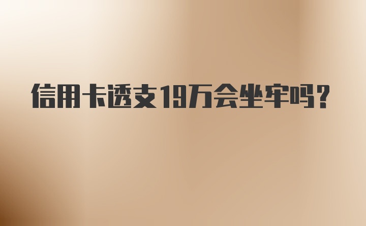 信用卡透支19万会坐牢吗?