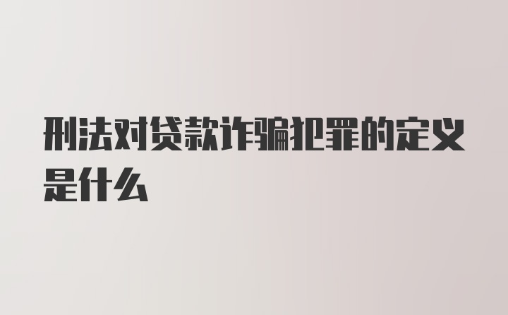 刑法对贷款诈骗犯罪的定义是什么