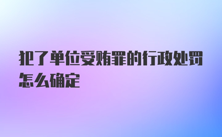 犯了单位受贿罪的行政处罚怎么确定