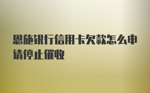 恩施银行信用卡欠款怎么申请停止催收