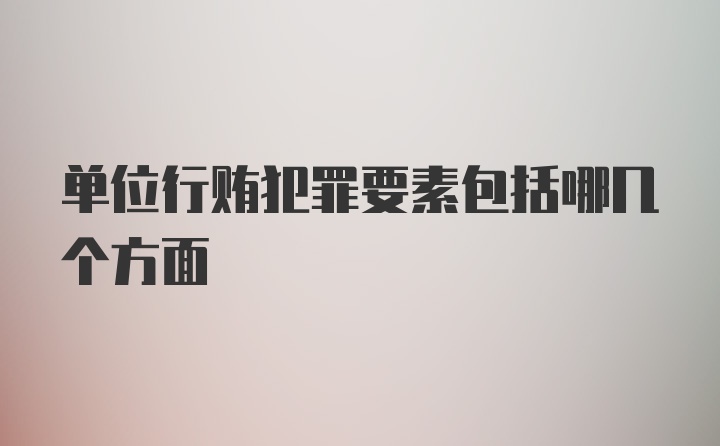 单位行贿犯罪要素包括哪几个方面