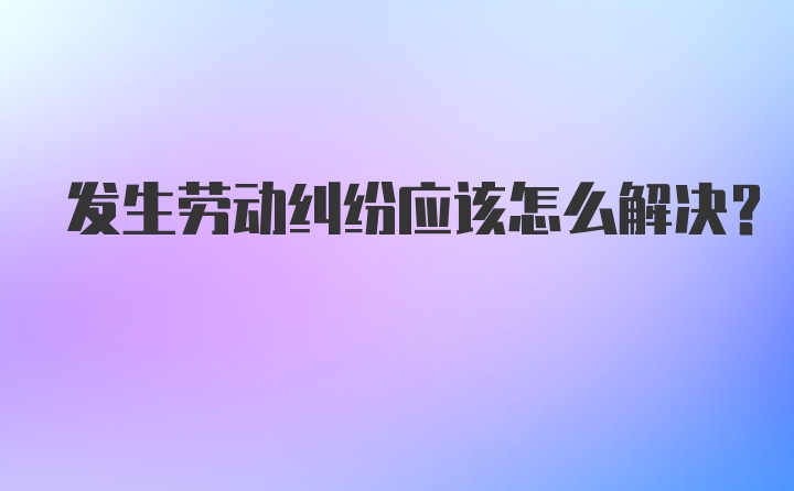 发生劳动纠纷应该怎么解决？