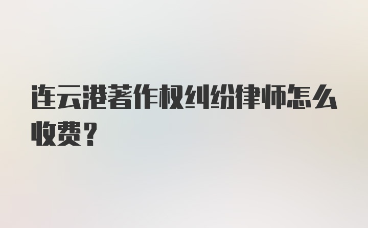 连云港著作权纠纷律师怎么收费？
