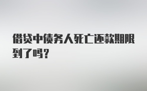 借贷中债务人死亡还款期限到了吗？