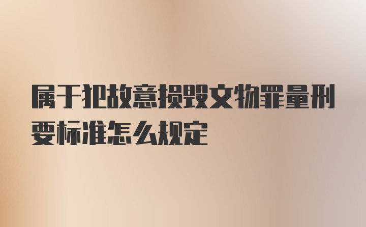 属于犯故意损毁文物罪量刑要标准怎么规定