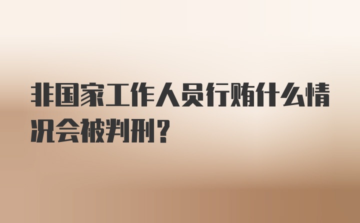 非国家工作人员行贿什么情况会被判刑?