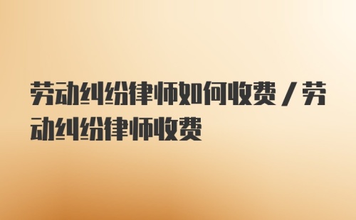 劳动纠纷律师如何收费/劳动纠纷律师收费