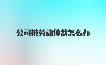 公司被劳动仲裁怎么办