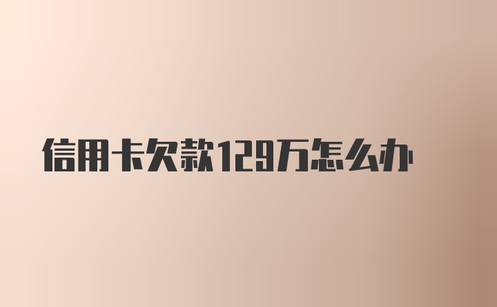 信用卡欠款129万怎么办