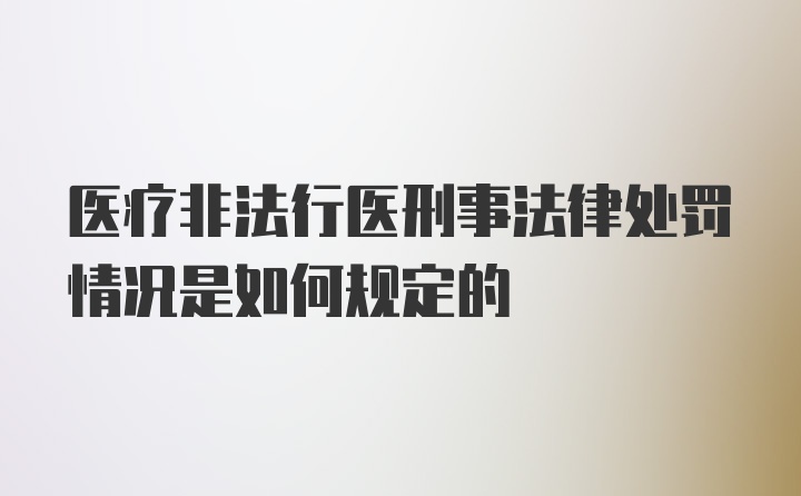 医疗非法行医刑事法律处罚情况是如何规定的