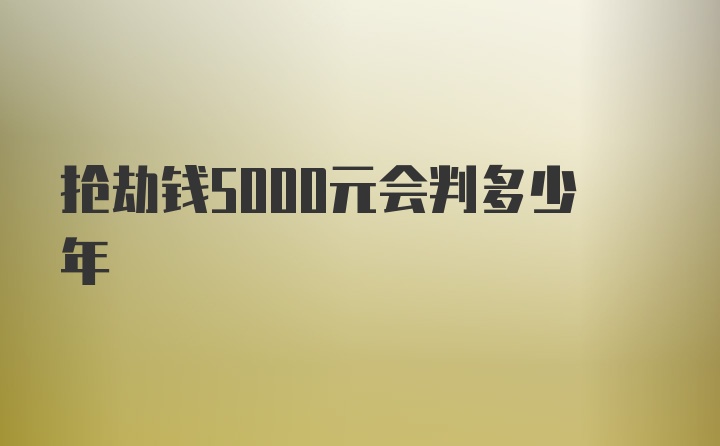 抢劫钱5000元会判多少年