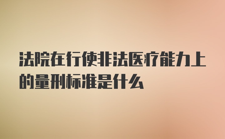 法院在行使非法医疗能力上的量刑标准是什么