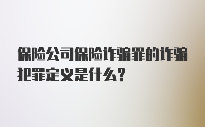 保险公司保险诈骗罪的诈骗犯罪定义是什么?