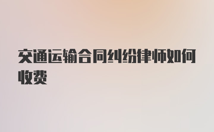 交通运输合同纠纷律师如何收费