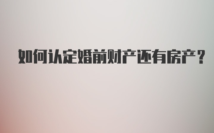 如何认定婚前财产还有房产？