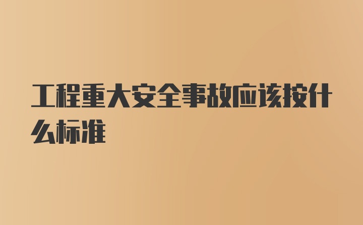 工程重大安全事故应该按什么标准