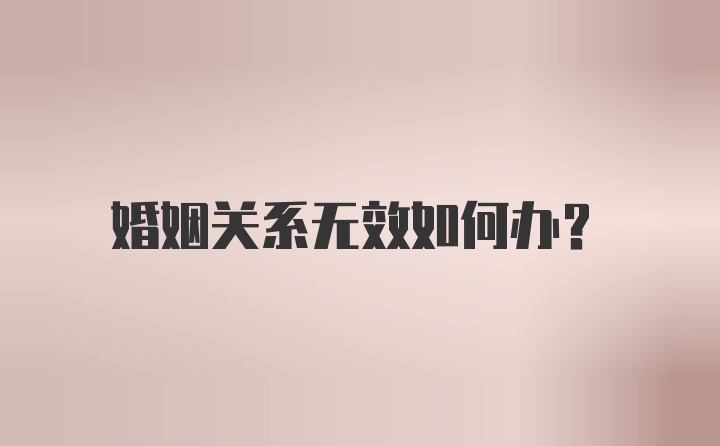 婚姻关系无效如何办？