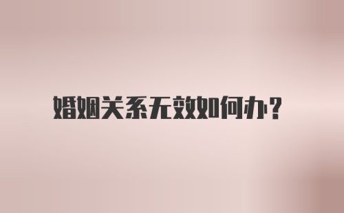 婚姻关系无效如何办？