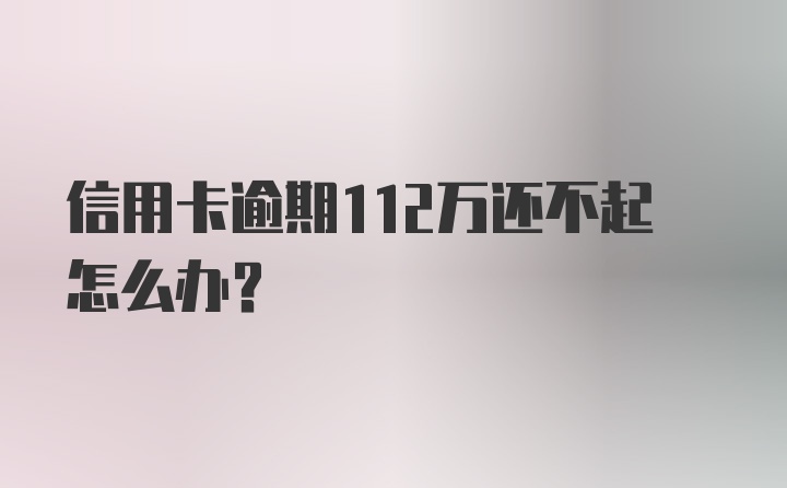 信用卡逾期112万还不起怎么办？