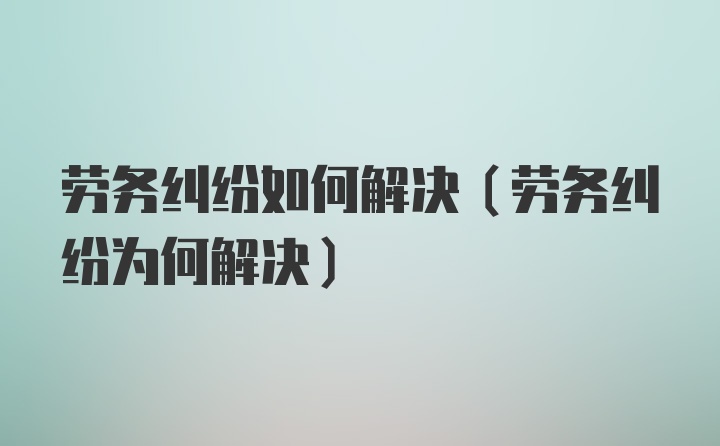 劳务纠纷如何解决(劳务纠纷为何解决)