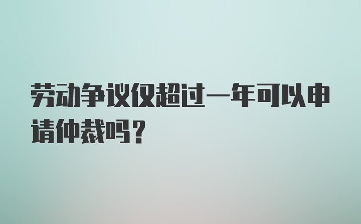 劳动争议仅超过一年可以申请仲裁吗？