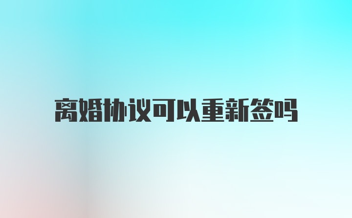 离婚协议可以重新签吗