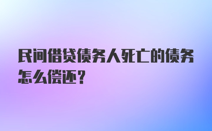 民间借贷债务人死亡的债务怎么偿还？