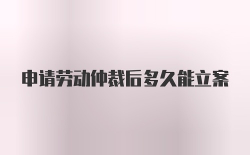 申请劳动仲裁后多久能立案