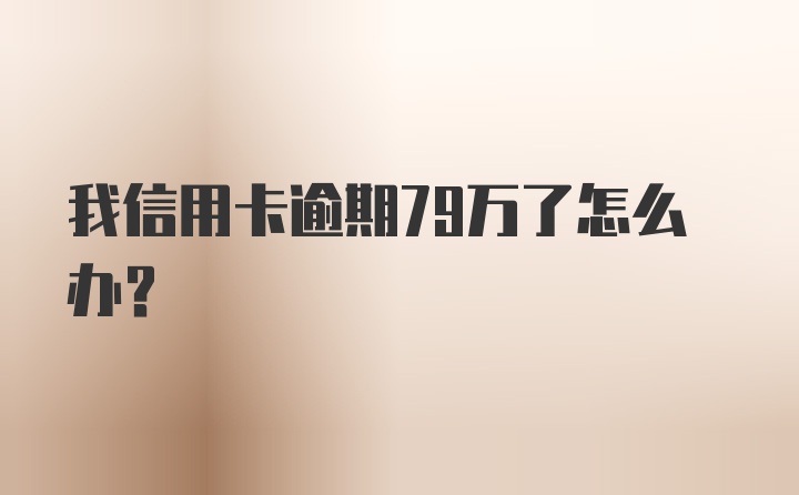 我信用卡逾期79万了怎么办？