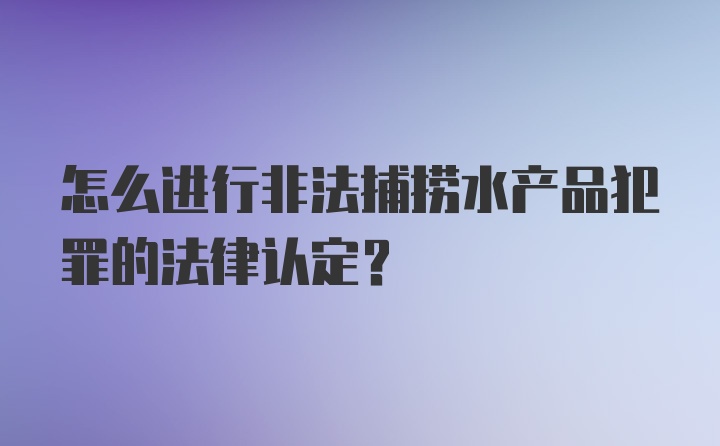 怎么进行非法捕捞水产品犯罪的法律认定?