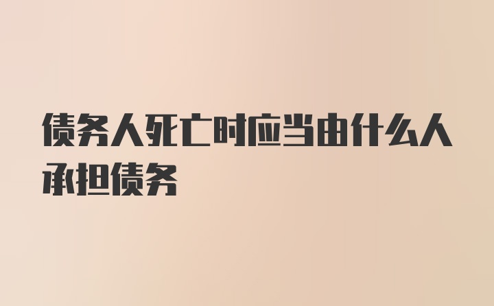 债务人死亡时应当由什么人承担债务