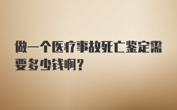 做一个医疗事故死亡鉴定需要多少钱啊？