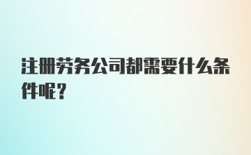 注册劳务公司都需要什么条件呢？