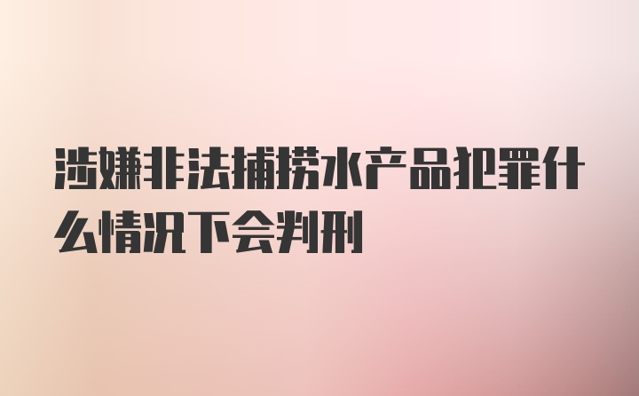 涉嫌非法捕捞水产品犯罪什么情况下会判刑