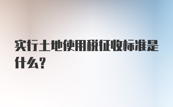 实行土地使用税征收标准是什么？