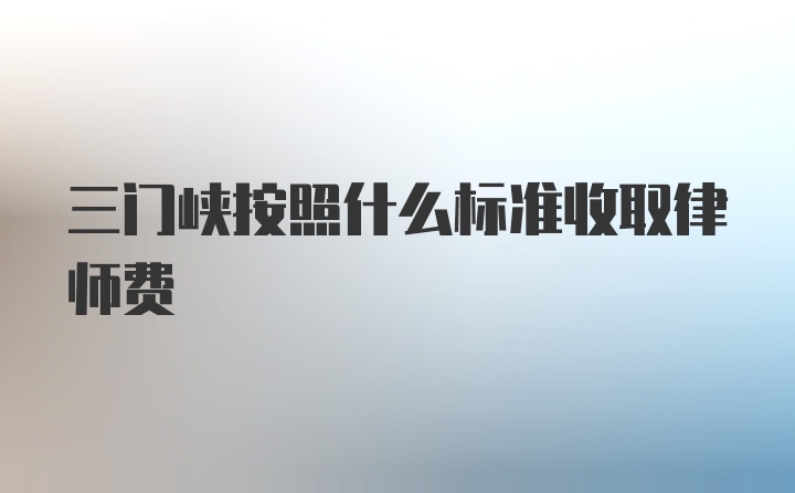 三门峡按照什么标准收取律师费