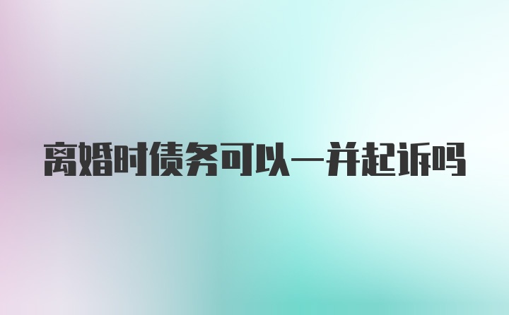 离婚时债务可以一并起诉吗