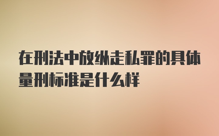 在刑法中放纵走私罪的具体量刑标准是什么样