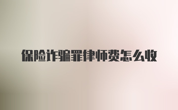 保险诈骗罪律师费怎么收