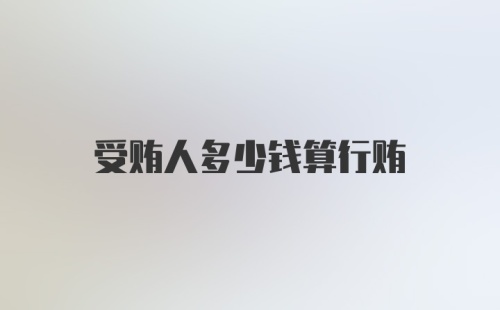 受贿人多少钱算行贿