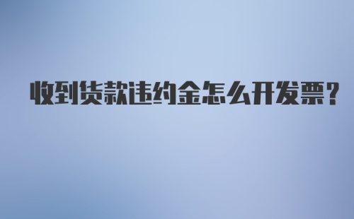 收到货款违约金怎么开发票？