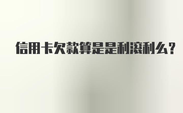 信用卡欠款算是是利滚利么？