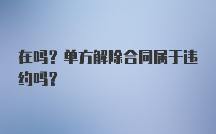 在吗？单方解除合同属于违约吗？