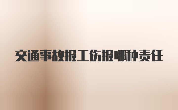 交通事故报工伤报哪种责任