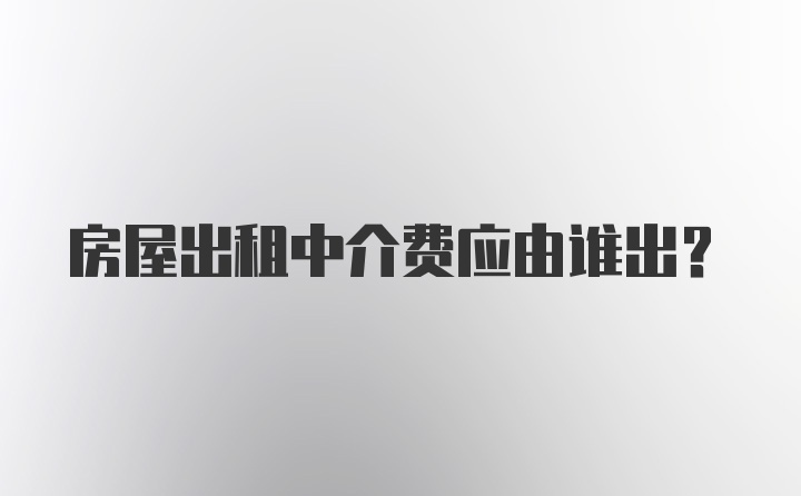 房屋出租中介费应由谁出？