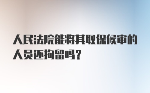 人民法院能将其取保候审的人员还拘留吗?