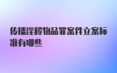 传播淫秽物品罪案件立案标准有哪些