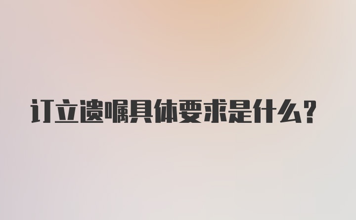 订立遗嘱具体要求是什么？