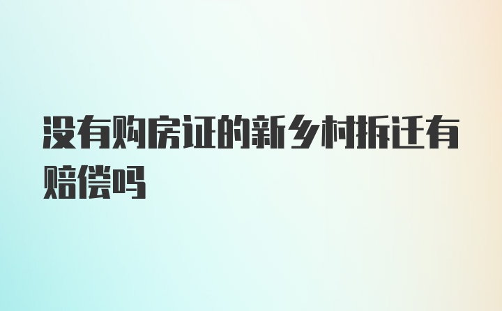 没有购房证的新乡村拆迁有赔偿吗