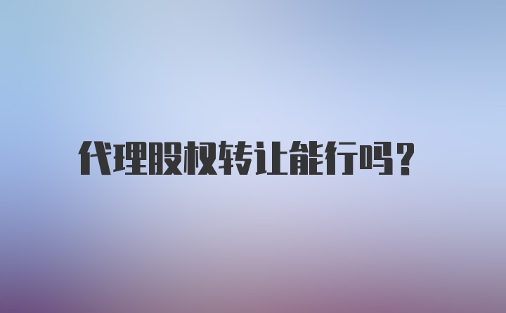 代理股权转让能行吗？